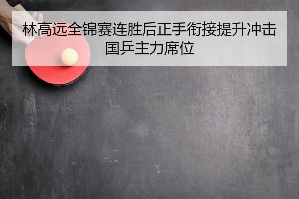 林高远全锦赛连胜后正手衔接提升冲击国乒主力席位